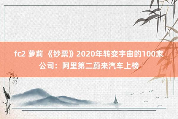 fc2 萝莉 《钞票》2020年转变宇宙的100家公司：阿里第二蔚来汽车上榜