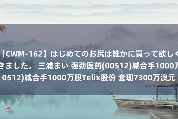 【CWM-162】はじめてのお尻は誰かに買って欲しくて今日までとっておきました。 三浦まい 强劲医药(00512)减合手1000万股Telix股份 套现7300万澳元