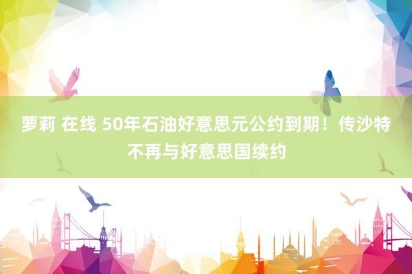 萝莉 在线 50年石油好意思元公约到期！传沙特不再与好意思国续约