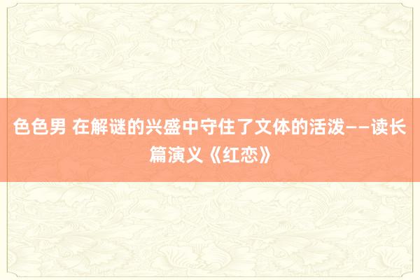 色色男 在解谜的兴盛中守住了文体的活泼——读长篇演义《红恋》