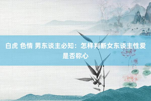 白虎 色情 男东谈主必知：怎样判断女东谈主性爱是否称心