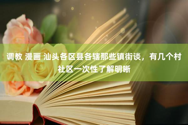 调教 漫画 汕头各区县各辖那些镇街谈，有几个村社区一次性了解明晰