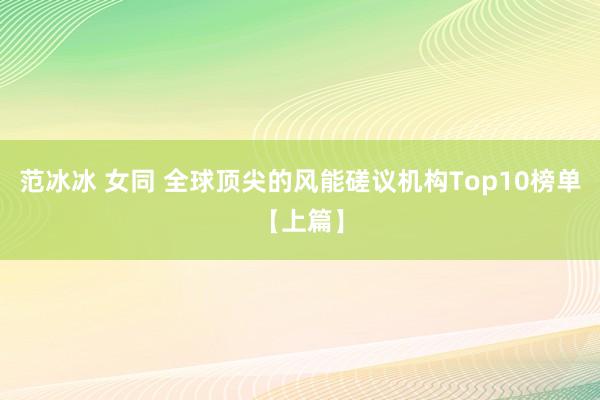 范冰冰 女同 全球顶尖的风能磋议机构Top10榜单【上篇】