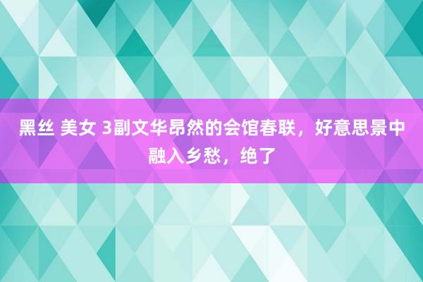 黑丝 美女 3副文华昂然的会馆春联，好意思景中融入乡愁，绝了