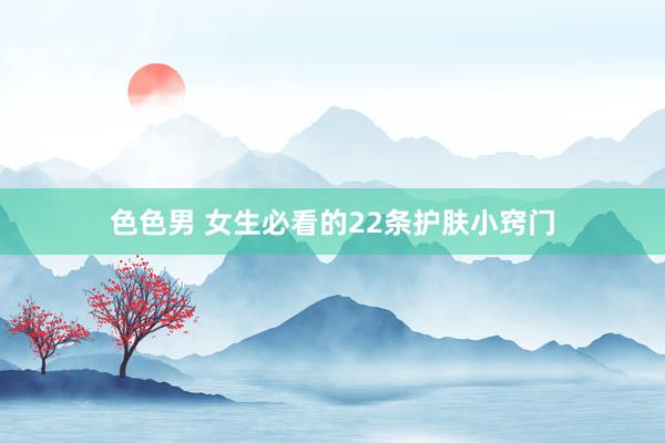 色色男 女生必看的22条护肤小窍门