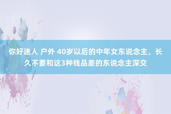 你好迷人 户外 40岁以后的中年女东说念主，长久不要和这3种钱品差的东说念主深交