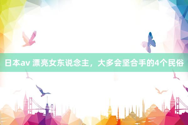 日本av 漂亮女东说念主，大多会坚合手的4个民俗