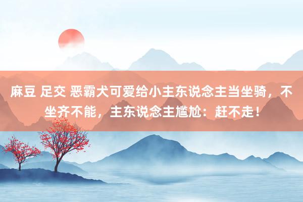 麻豆 足交 恶霸犬可爱给小主东说念主当坐骑，不坐齐不能，主东说念主尴尬：赶不走！