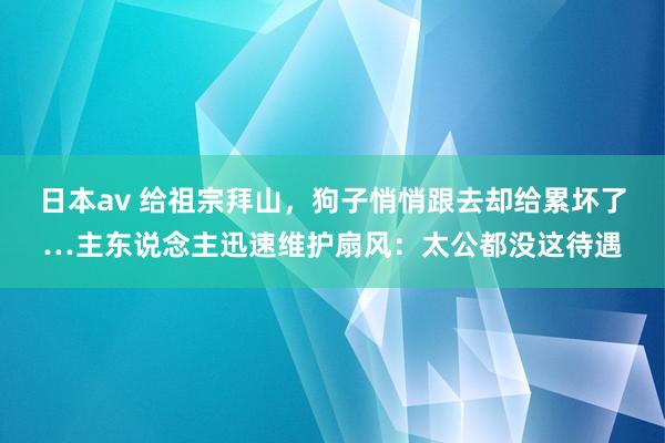 日本av 给祖宗拜山，狗子悄悄跟去却给累坏了…主东说念主迅速维护扇风：太公都没这待遇