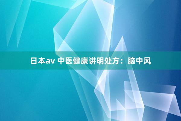日本av 中医健康讲明处方：脑中风