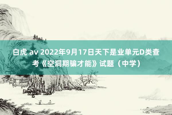 白虎 av 2022年9月17日天下是业单元D类查考《空洞期骗才能》试题（中学）