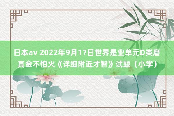 日本av 2022年9月17日世界是业单元D类磨真金不怕火《详细附近才智》试题（小学）