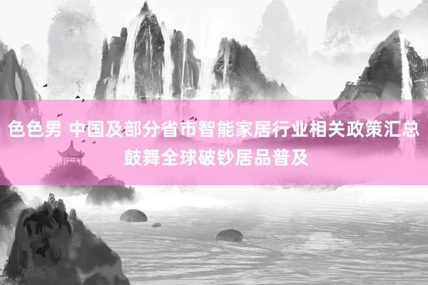 色色男 中国及部分省市智能家居行业相关政策汇总 鼓舞全球破钞居品普及