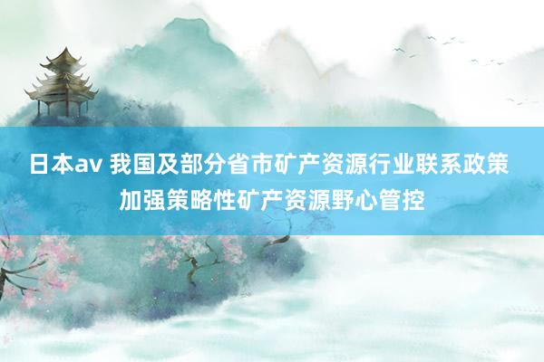 日本av 我国及部分省市矿产资源行业联系政策 加强策略性矿产资源野心管控