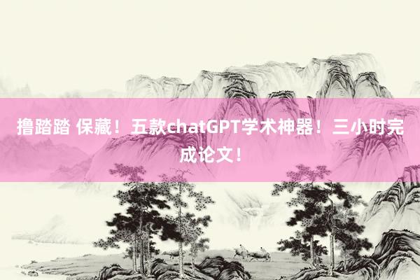 撸踏踏 保藏！五款chatGPT学术神器！三小时完成论文！