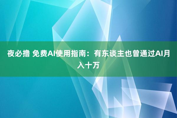 夜必撸 免费AI使用指南：有东谈主也曾通过AI月入十万