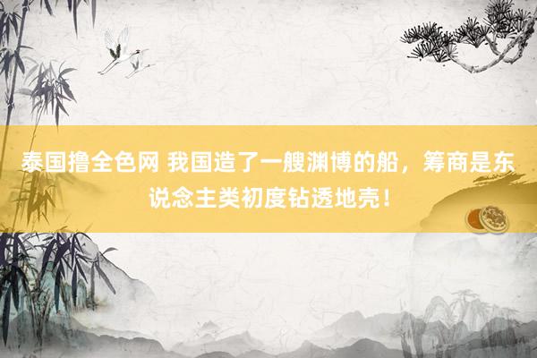 泰国撸全色网 我国造了一艘渊博的船，筹商是东说念主类初度钻透地壳！