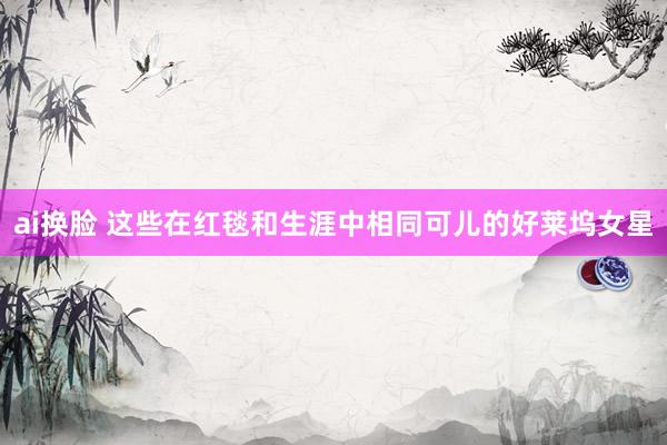 ai换脸 这些在红毯和生涯中相同可儿的好莱坞女星