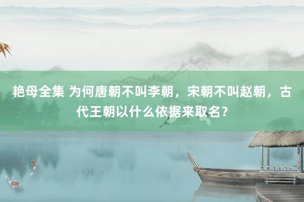 艳母全集 为何唐朝不叫李朝，宋朝不叫赵朝，古代王朝以什么依据来取名？