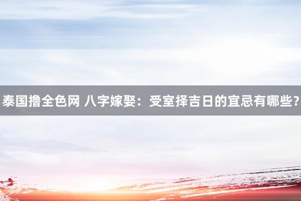 泰国撸全色网 八字嫁娶：受室择吉日的宜忌有哪些？