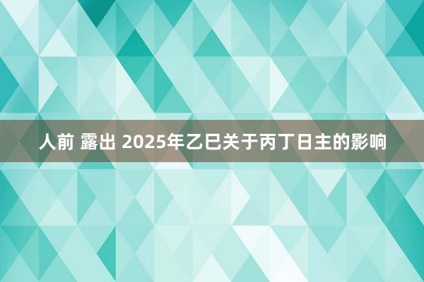 人前 露出 2025年乙巳关于丙丁日主的影响
