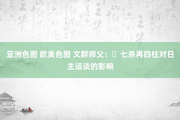 亚洲色图 欧美色图 文群师父：​七杀再四柱对日主运谈的影响