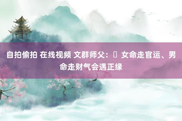 自拍偷拍 在线视频 文群师父：​女命走官运、男命走财气会遇正缘