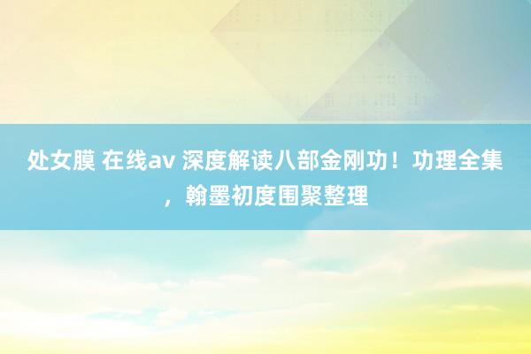 处女膜 在线av 深度解读八部金刚功！功理全集，翰墨初度围聚整理