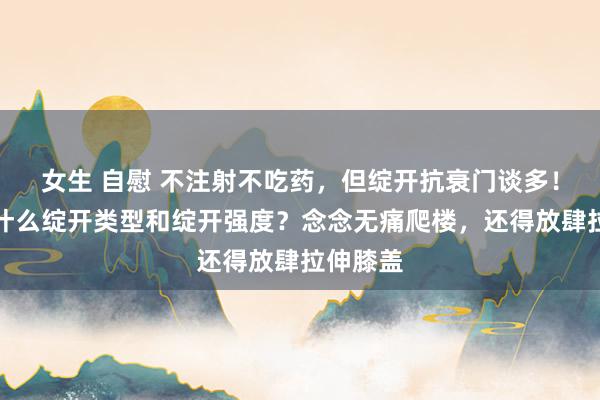 女生 自慰 不注射不吃药，但绽开抗衰门谈多！你稳当什么绽开类型和绽开强度？念念无痛爬楼，还得放肆拉伸膝盖