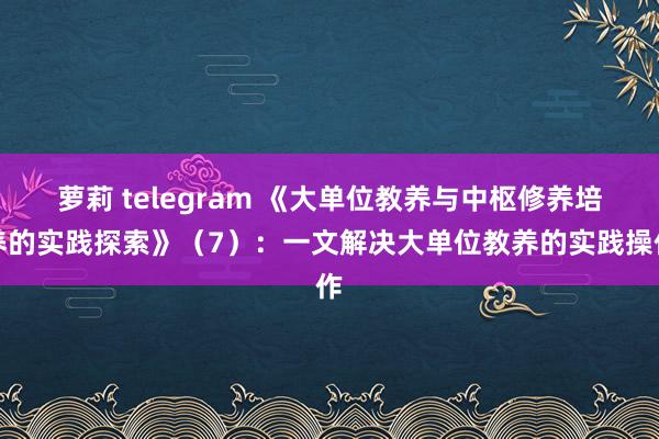 萝莉 telegram 《大单位教养与中枢修养培养的实践探索》（7）：一文解决大单位教养的实践操作