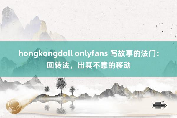hongkongdoll onlyfans 写故事的法门：回转法，出其不意的移动