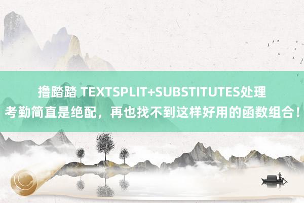 撸踏踏 TEXTSPLIT+SUBSTITUTES处理考勤简直是绝配，再也找不到这样好用的函数组合！