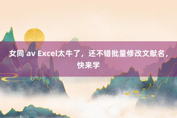 女同 av Excel太牛了，还不错批量修改文献名，快来学