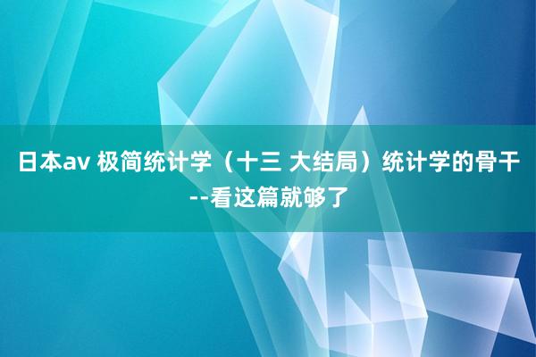 日本av 极简统计学（十三 大结局）统计学的骨干--看这篇就够了