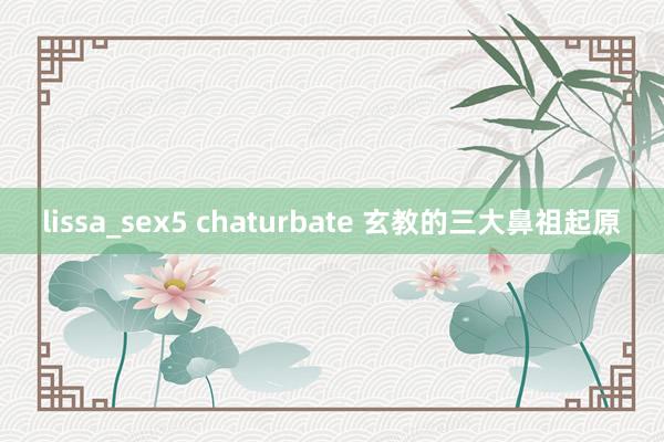 lissa_sex5 chaturbate 玄教的三大鼻祖起