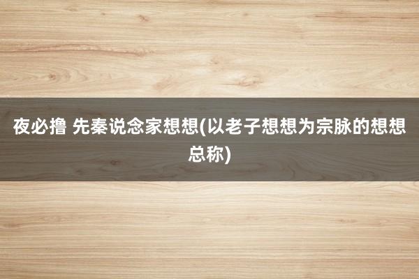 夜必撸 先秦说念家想想(以老子想想为宗脉的想想总称)