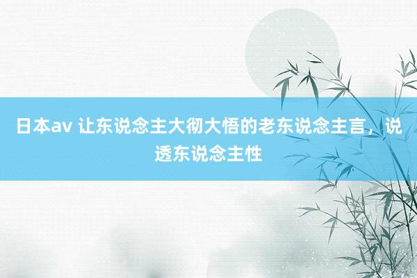 日本av 让东说念主大彻大悟的老东说念主言，说透东说念主性