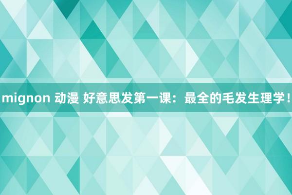 mignon 动漫 好意思发第一课：最全的毛发生理学！