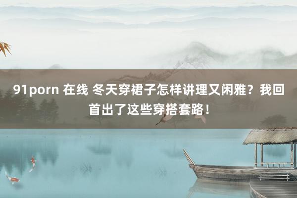 91porn 在线 冬天穿裙子怎样讲理又闲雅？我回首出了这些穿搭套路！
