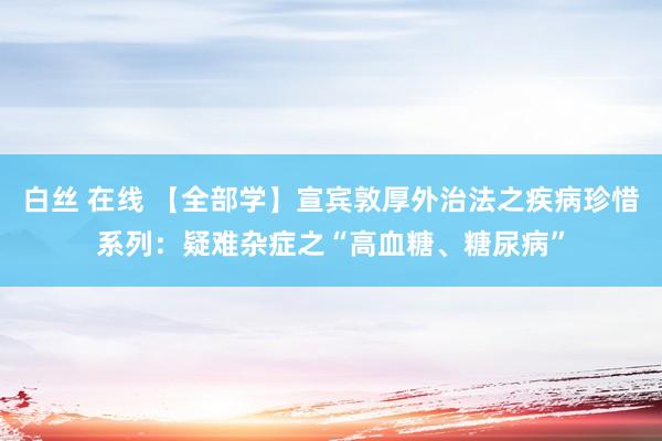 白丝 在线 【全部学】宣宾敦厚外治法之疾病珍惜系列：疑难杂症