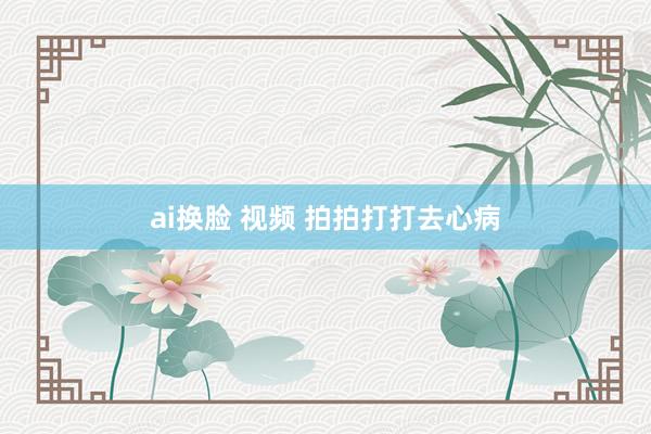 ai换脸 视频 拍拍打打去心病