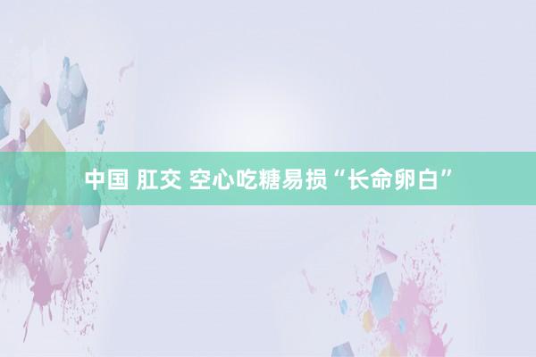 中国 肛交 空心吃糖易损“长命卵白”