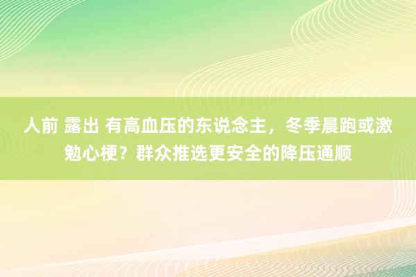 人前 露出 有高血压的东说念主，冬季晨跑或激勉心梗？群众推选