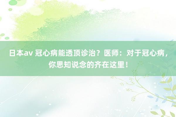 日本av 冠心病能透顶诊治？医师：对于冠心病，你思知说念的齐