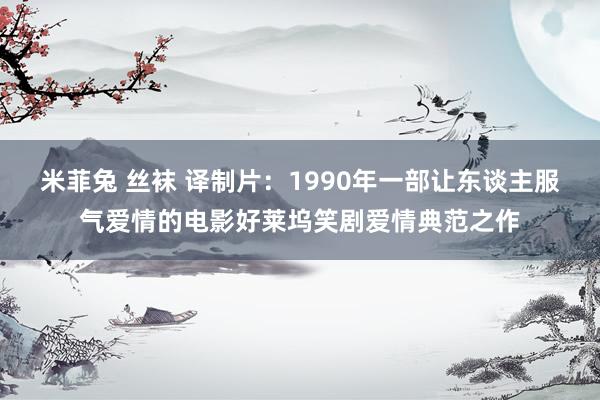 米菲兔 丝袜 译制片：1990年一部让东谈主服气爱情的电影好