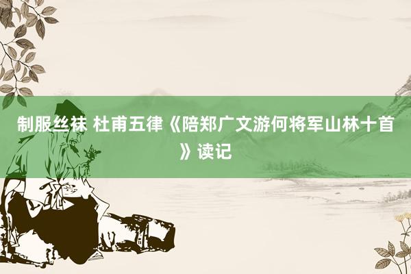 制服丝袜 杜甫五律《陪郑广文游何将军山林十首》读记