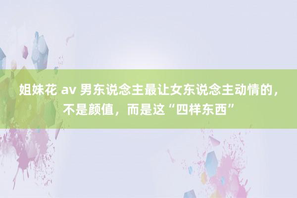 姐妹花 av 男东说念主最让女东说念主动情的，不是颜值，而是