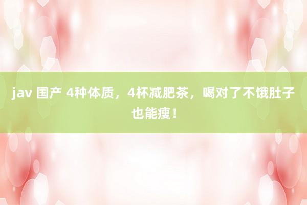 jav 国产 4种体质，4杯减肥茶，喝对了不饿肚子也能瘦！