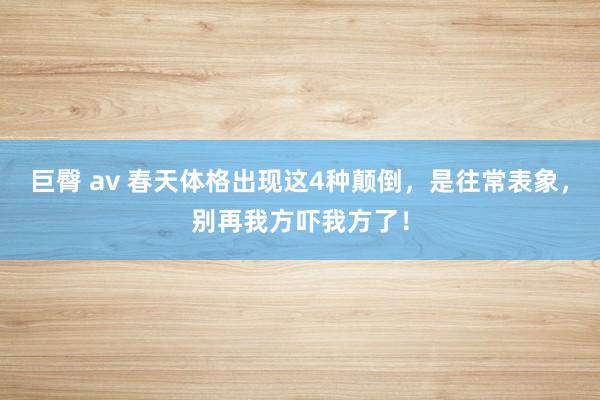 巨臀 av 春天体格出现这4种颠倒，是往常表象，别再我方吓我