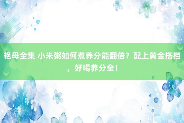 艳母全集 小米粥如何煮养分能翻倍？配上黄金搭档，好喝养分全！